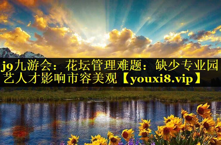 花坛管理难题：缺少专业园艺人才影响市容美观